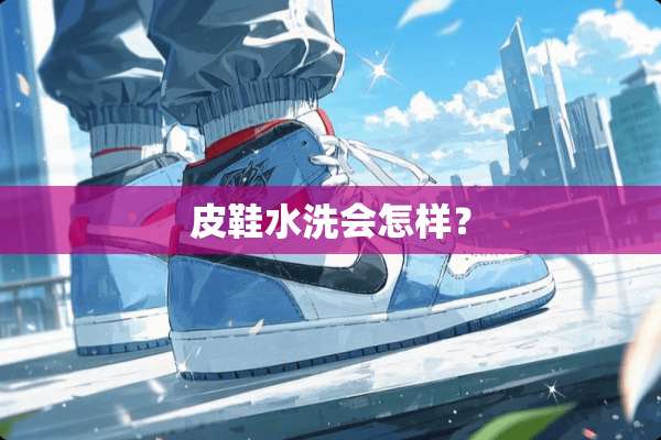 皮鞋水洗会怎样？