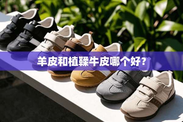 羊皮和植鞣牛皮哪个好？