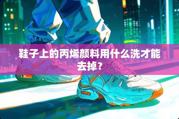 鞋子上的丙烯颜料用什么洗才能去掉？
