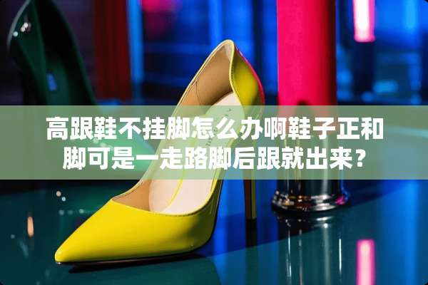 高跟鞋不挂脚怎么办啊鞋子正和脚可是一走路脚后跟就出来？