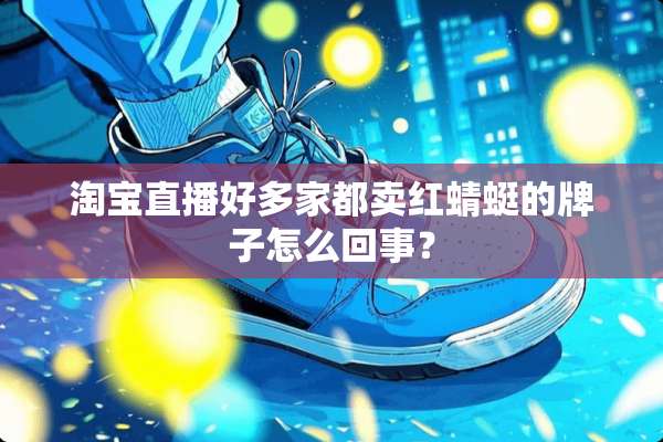 淘宝直播好多家都卖红蜻蜓的牌子怎么回事？