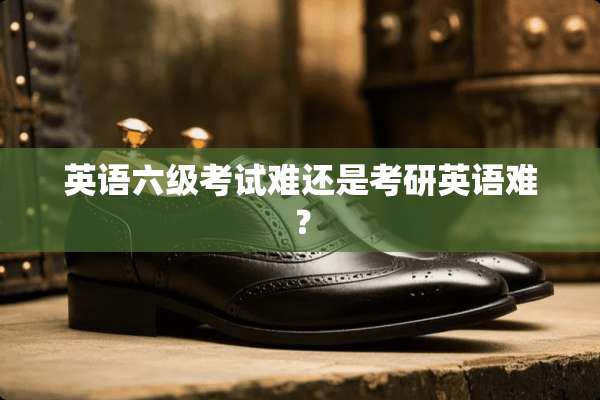 英语六级考试难还是考研英语难？