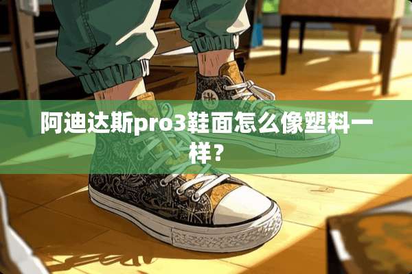 阿迪达斯pro3鞋面怎么像塑料一样？