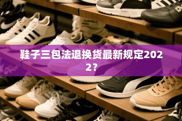 鞋子三包法退换货最新规定2022？