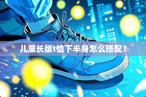 儿童长版t恤下半身怎么搭配？