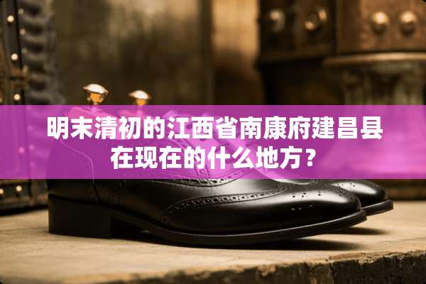 明末清初的江西省南康府建昌县在现在的什么地方？