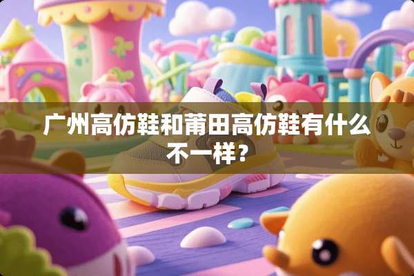广州高仿鞋和莆田高仿鞋有什么不一样？