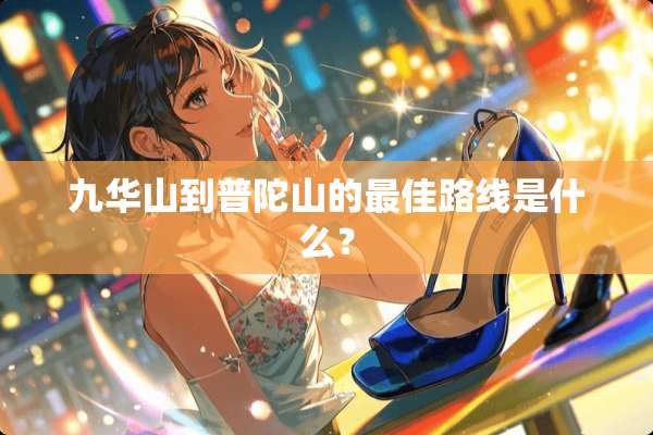 九华山到普陀山的最佳路线是什么？