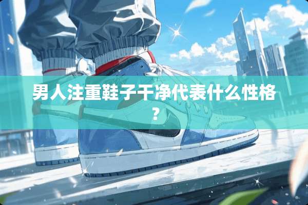 男人注重鞋子干净代表什么性格？