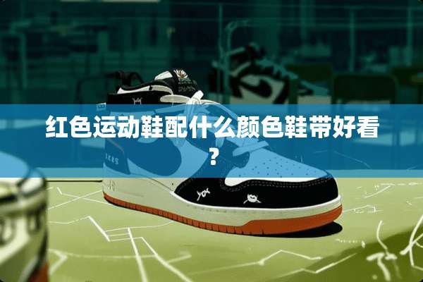 红色运动鞋配什么颜色鞋带好看？
