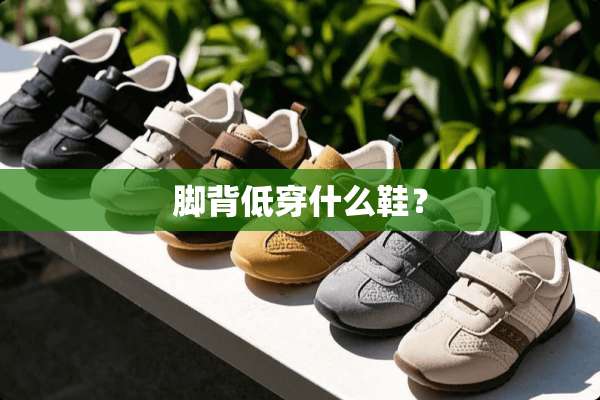脚背低穿什么鞋？