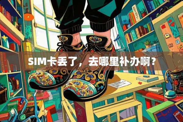 SIM卡丢了，去哪里补办啊？