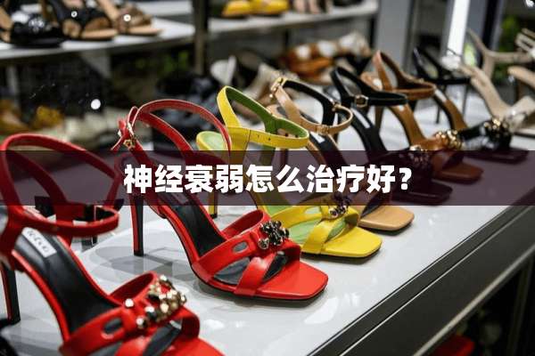 神经衰弱怎么治疗好？