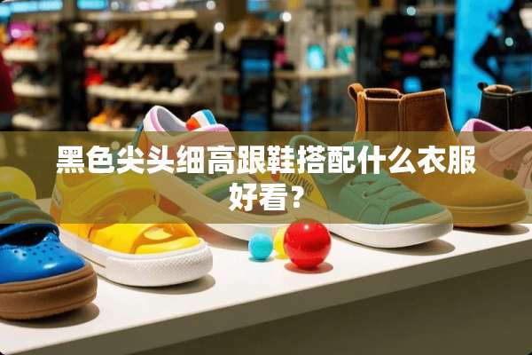 黑色尖头细高跟鞋搭配什么衣服好看？