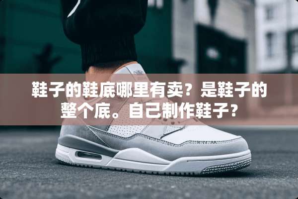 鞋子的鞋底哪里有卖？是鞋子的整个底。自己制作鞋子？