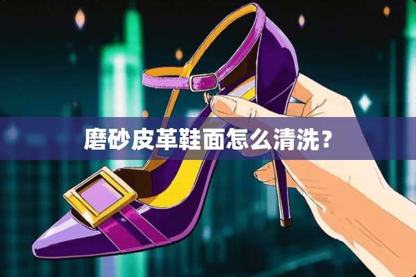 磨砂皮革鞋面怎么清洗？