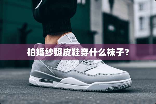 拍婚纱照皮鞋穿什么袜子？