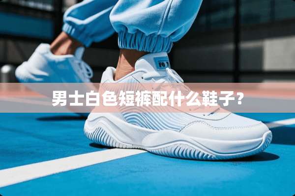 男士白色短裤配什么鞋子？