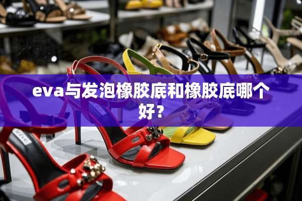 eva与发泡橡胶底和橡胶底哪个好？