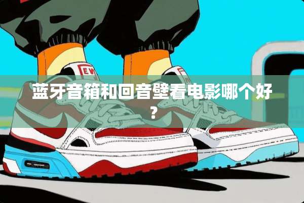 蓝牙音箱和回音壁看电影哪个好？