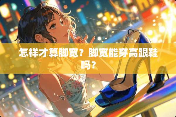 怎样才算脚宽？脚宽能穿高跟鞋吗？