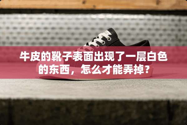 牛皮的靴子表面出现了一层白色的东西，怎么才能弄掉？