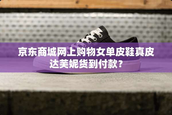 京东商城网上购物女单皮鞋真皮达芙妮货到付款？