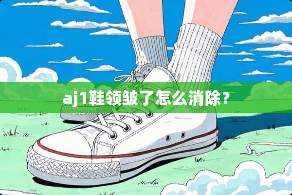 aj1鞋领皱了怎么消除？