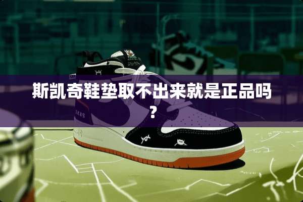 斯凯奇鞋垫取不出来就是正品吗？