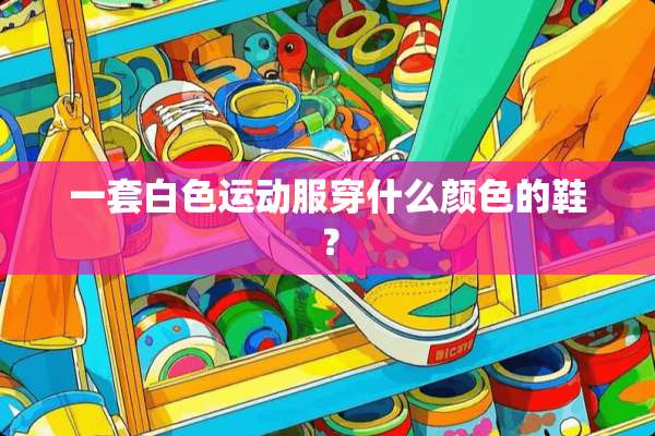 一套白色运动服穿什么颜色的鞋？