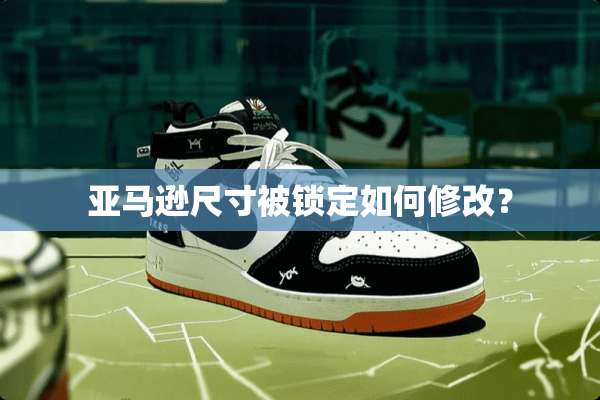 亚马逊尺寸被锁定如何修改？
