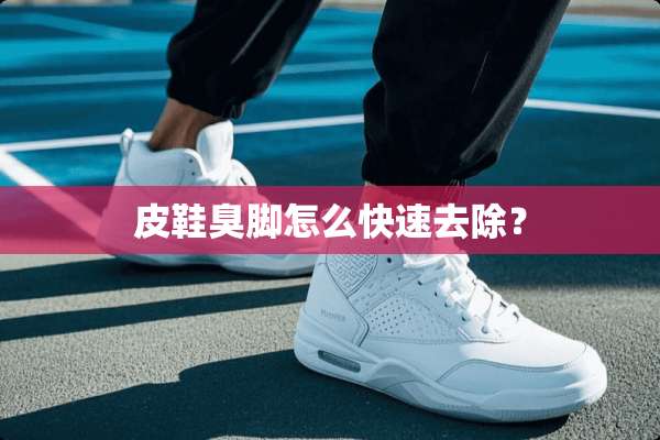 皮鞋臭脚怎么快速去除？