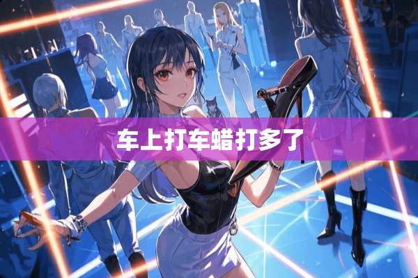 车上打车蜡打多了