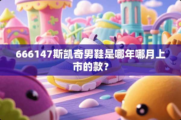 666147斯凯奇男鞋是哪年哪月上市的款？