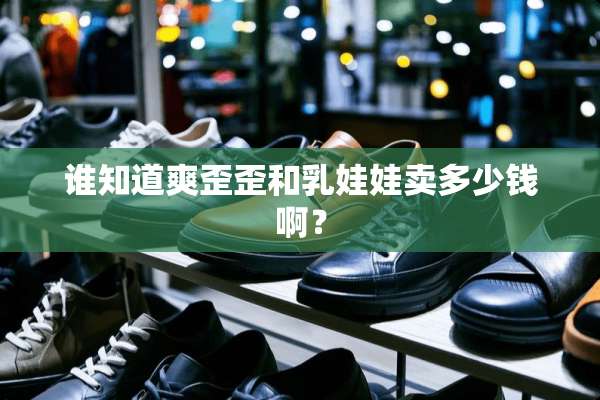 谁知道爽歪歪和*娃娃卖多少钱啊？