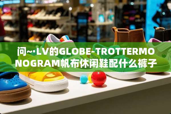 问~·LV的GLOBE-TROTTERMONOGRAM帆布休闲鞋配什么裤子好看？