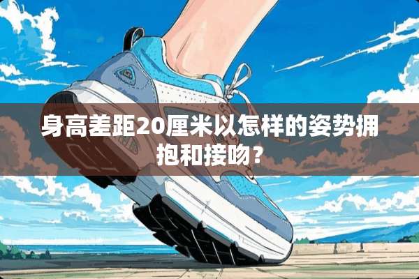 身高差距20厘米以怎样的姿势拥抱和接吻？