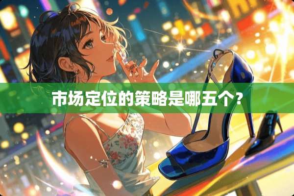 市场定位的策略是哪五个？