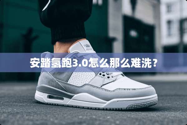 安踏氢跑3.0怎么那么难洗？