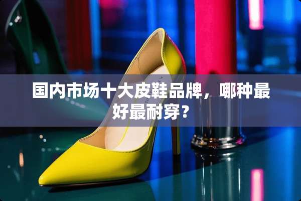 国内市场十大皮鞋品牌，哪种最好最耐穿？
