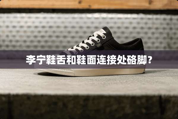李宁鞋舌和鞋面连接处硌脚？