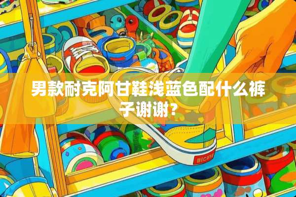 男款耐克阿甘鞋浅蓝色配什么裤子谢谢？