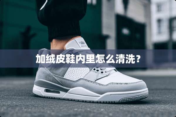 加绒皮鞋内里怎么清洗？