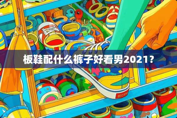 板鞋配什么裤子好看男2021？