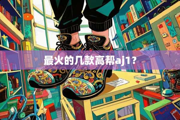 最火的几款高帮aj1？