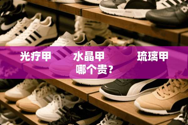 光疗甲　　水晶甲　　　琉璃甲哪个贵？