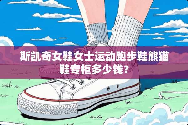斯凯奇女鞋女士运动跑步鞋熊猫鞋专柜多少钱？