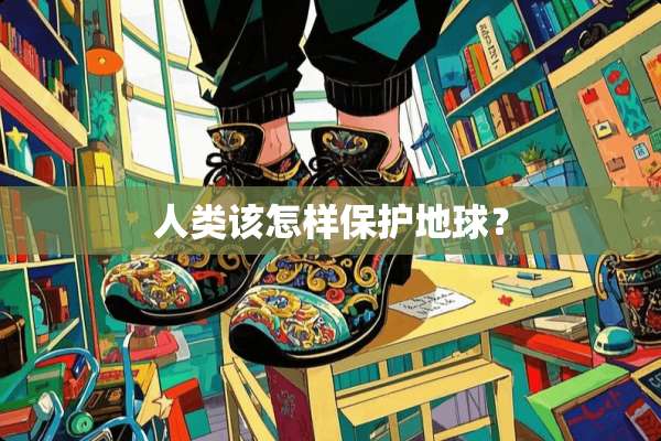 人类该怎样保护地球？