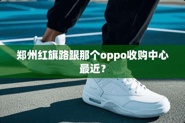 郑州红旗路跟那个oppo收购中心最近？