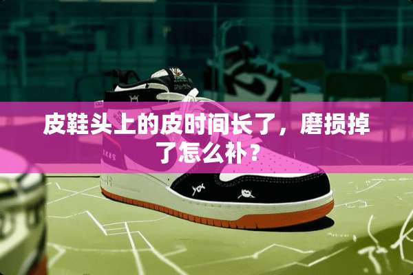 皮鞋头上的皮时间长了，磨损掉了怎么补？